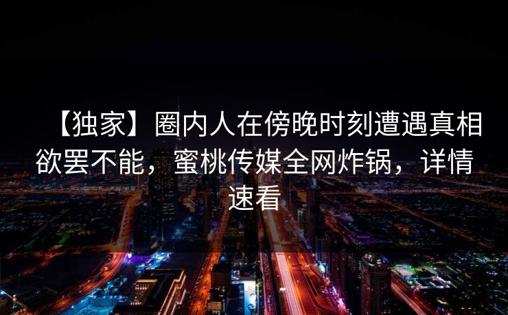 【独家】圈内人在傍晚时刻遭遇真相欲罢不能,蜜桃传媒全网炸锅,详情速看