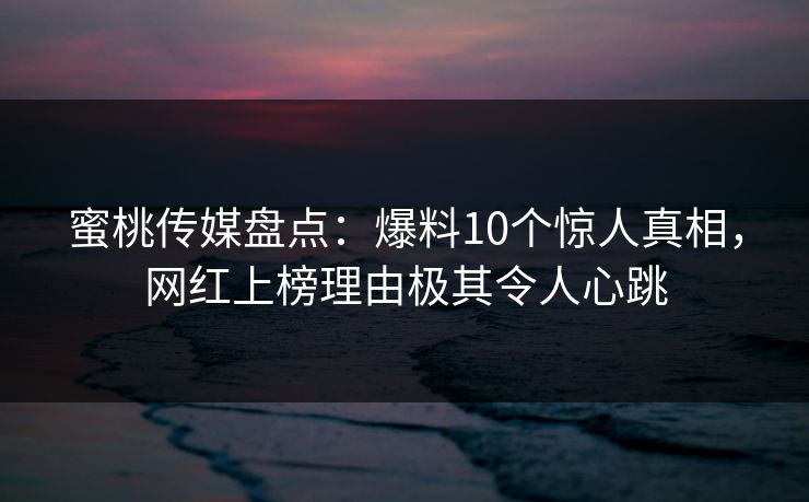 蜜桃传媒盘点：爆料10个惊人真相，网红上榜理由极其令人心跳