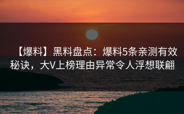 【爆料】黑料盘点:爆料5条亲测有效秘诀,大V上榜理由异常令人浮想联翩