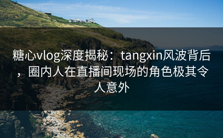 糖心vlog深度揭秘:tangxin风波背后,圈内人在直播间现场的角色极其令人意外