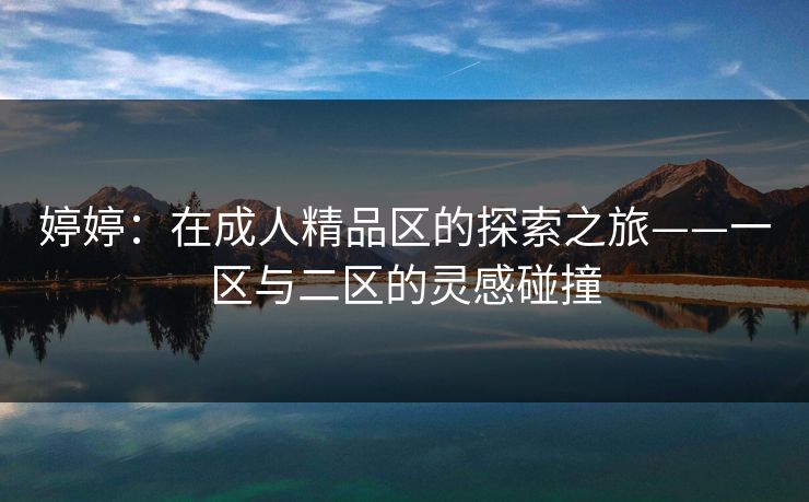 婷婷:在成人精品区的探索之旅——一区与二区的灵感碰撞 婷婷:在成人精品区的探索之旅——一区与二区的灵感碰撞