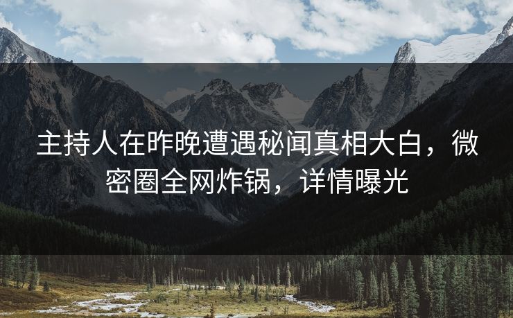 主持人在昨晚遭遇秘闻真相大白，微密圈全网炸锅，详情曝光
