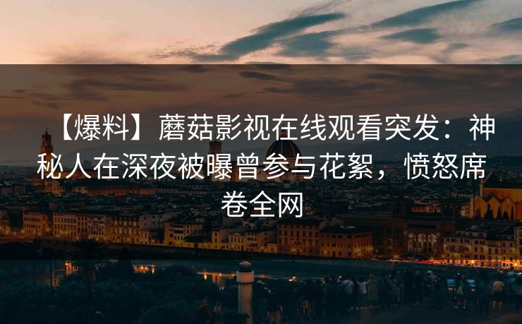 【爆料】蘑菇影视在线观看突发：神秘人在深夜被曝曾参与花絮，愤怒席卷全网