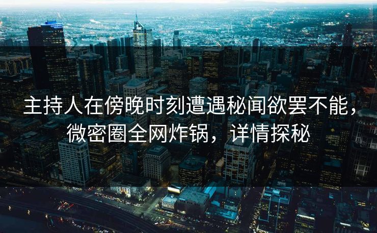 主持人在傍晚时刻遭遇秘闻欲罢不能,微密圈全网炸锅,详情探秘 主持人在傍晚时刻遭遇秘闻欲罢不能,微密圈全网炸锅,详情探秘