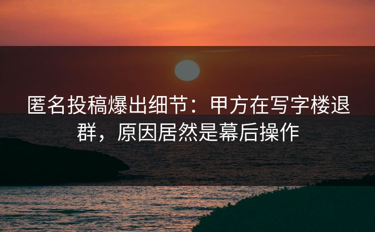 匿名投稿爆出细节：甲方在写字楼退群，原因居然是幕后操作