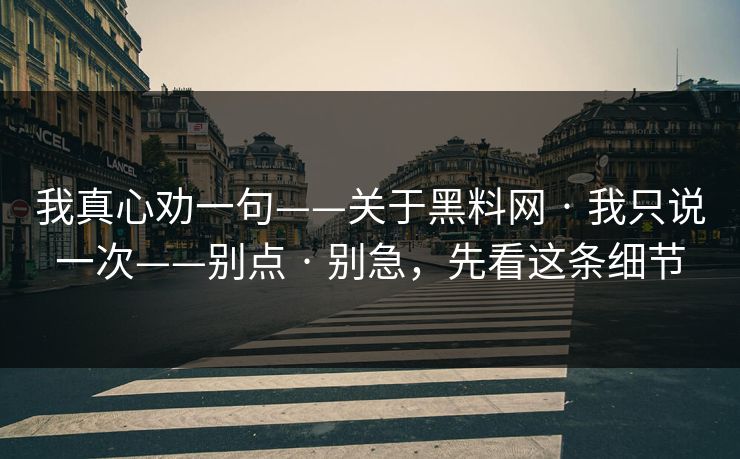 我真心劝一句——关于黑料网 · 我只说一次——别点 · 别急，先看这条细节