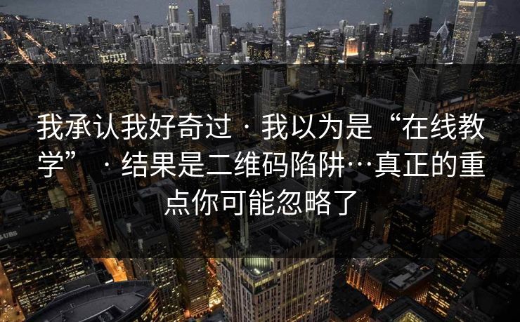 我承认我好奇过 · 我以为是“在线教学” · 结果是二维码陷阱…真正的重点你可能忽略了