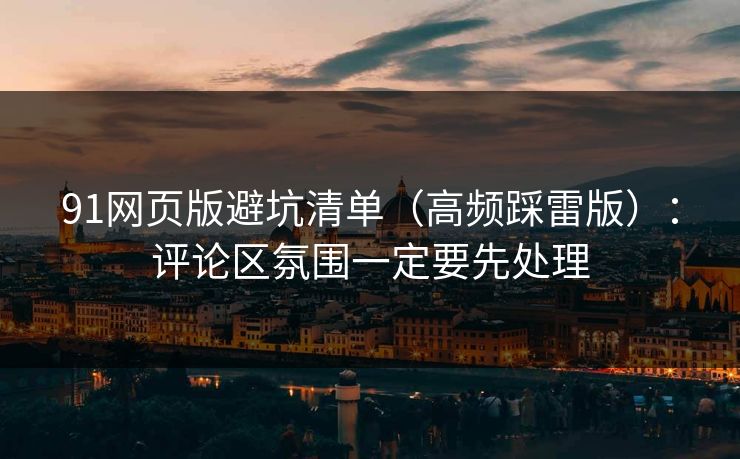 91网页版避坑清单（高频踩雷版）：评论区氛围一定要先处理