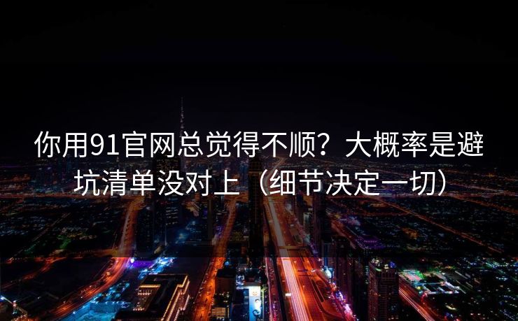 你用91官网总觉得不顺?大概率是避坑清单没对上(细节决定一切) 你用91官网总觉得不顺?大概率是避坑清单没对上(细节决定一切)