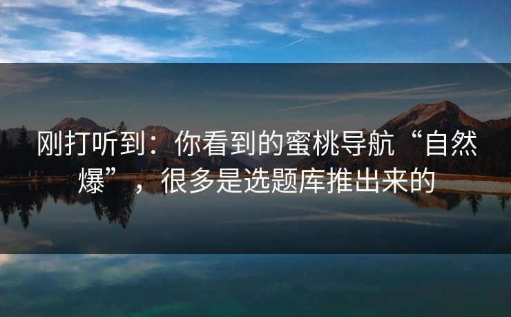 刚打听到:你看到的蜜桃导航“自然爆”,很多是选题库推出来的 刚打听到:你看到的蜜桃导航“自然爆”,很多是选题库推出来的