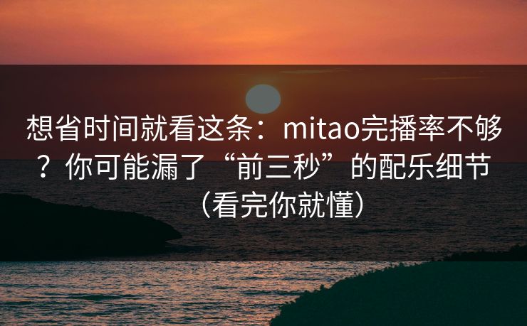 想省时间就看这条：mitao完播率不够？你可能漏了“前三秒”的配乐细节（看完你就懂）