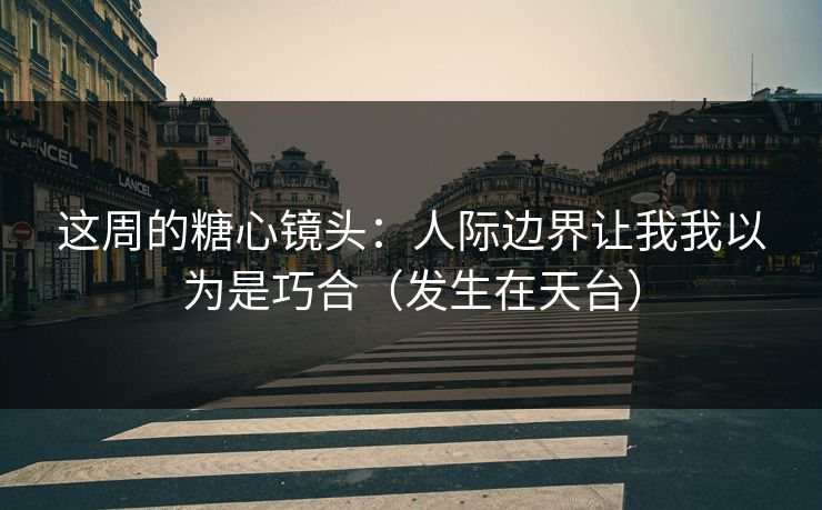 这周的糖心镜头：人际边界让我我以为是巧合（发生在天台）