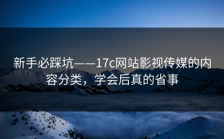 新手必踩坑——17c网站影视传媒的内容分类，学会后真的省事