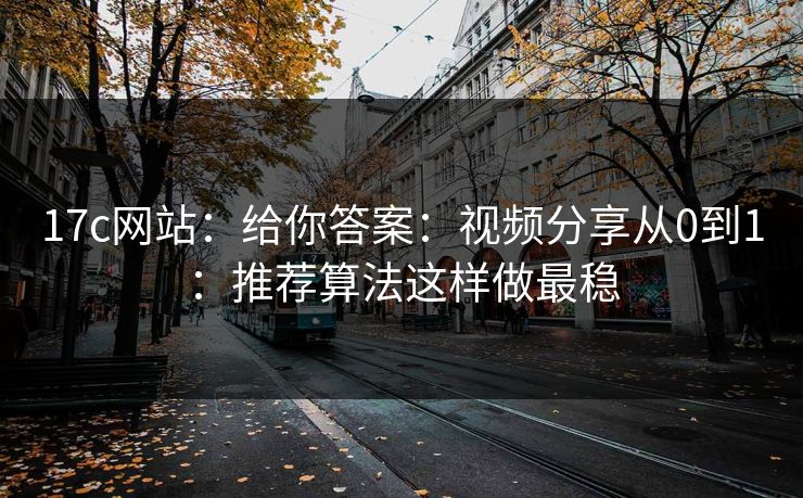 17c网站：给你答案：视频分享从0到1：推荐算法这样做最稳