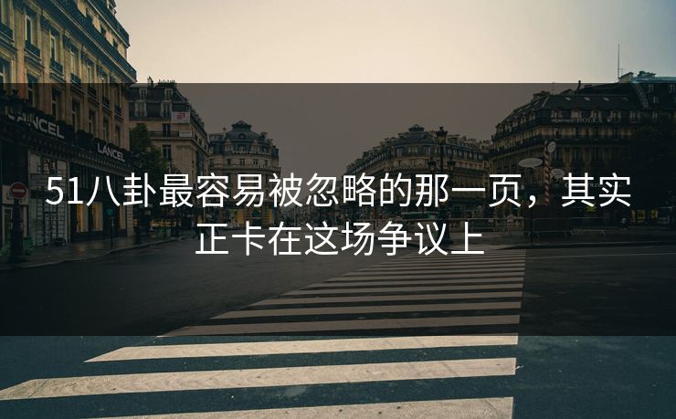 51八卦最容易被忽略的那一页,其实正卡在这场争议上 51八卦最容易被忽略的那一页,其实正卡在这场争议上