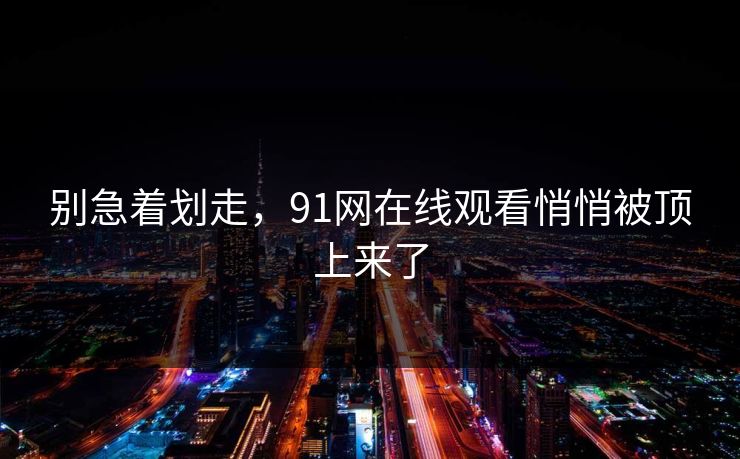 别急着划走,91网在线观看悄悄被顶上来了