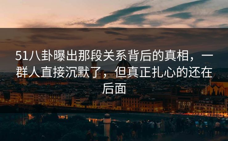 51八卦曝出那段关系背后的真相,一群人直接沉默了,但真正扎心的还在后面