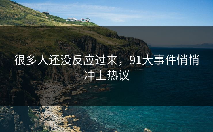 很多人还没反应过来，91大事件悄悄冲上热议